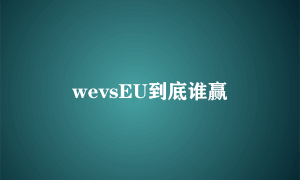 wevsEU到底谁赢