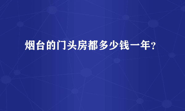 烟台的门头房都多少钱一年？