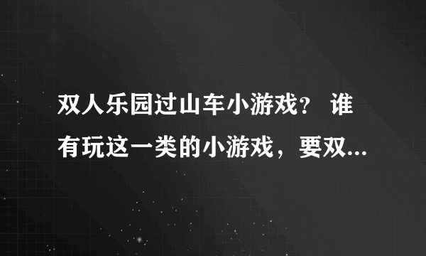 双人乐园过山车小游戏？ 谁有玩这一类的小游戏，要双人版的？