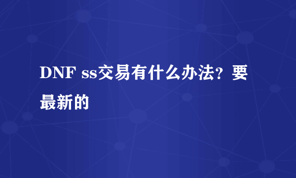 DNF ss交易有什么办法？要最新的