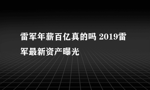 雷军年薪百亿真的吗 2019雷军最新资产曝光