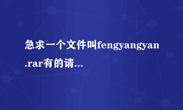 急求一个文件叫fengyangyan.rar有的请发到邮箱。