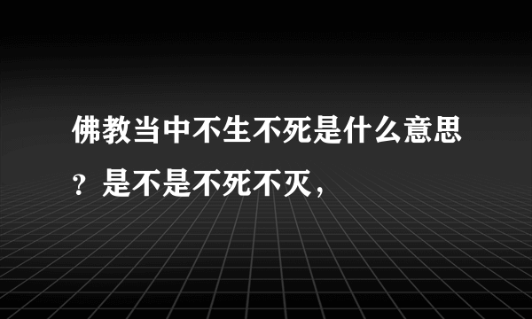 佛教当中不生不死是什么意思？是不是不死不灭，