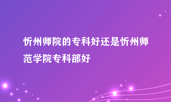 忻州师院的专科好还是忻州师范学院专科部好