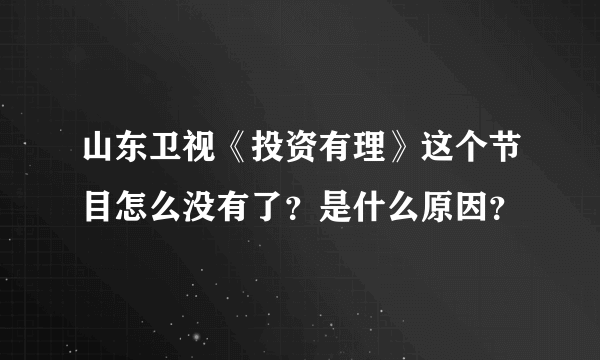 山东卫视《投资有理》这个节目怎么没有了？是什么原因？