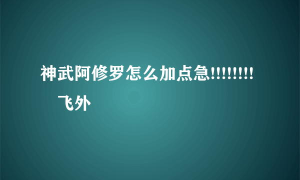 神武阿修罗怎么加点急!!!!!!!!–飞外