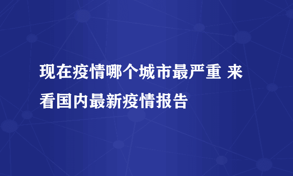 现在疫情哪个城市最严重 来看国内最新疫情报告