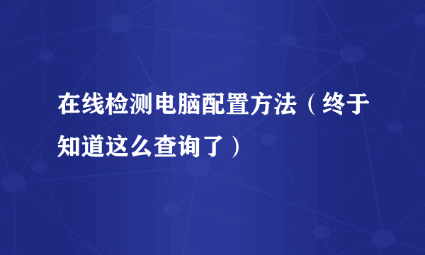 在线检测电脑配置方法（终于知道这么查询了）