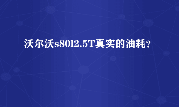 沃尔沃s80l2.5T真实的油耗？