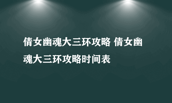 倩女幽魂大三环攻略 倩女幽魂大三环攻略时间表