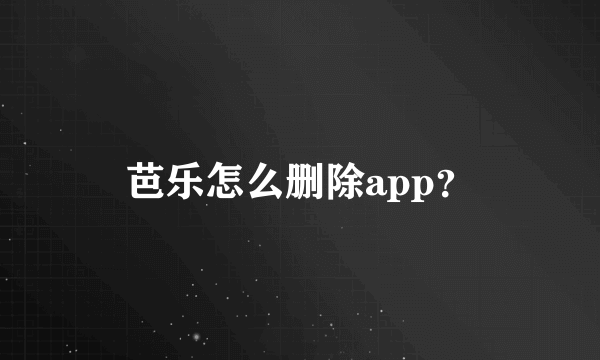 芭乐怎么删除app？