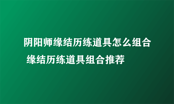 阴阳师缘结历练道具怎么组合 缘结历练道具组合推荐