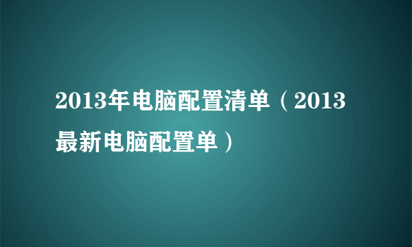 2013年电脑配置清单（2013最新电脑配置单）