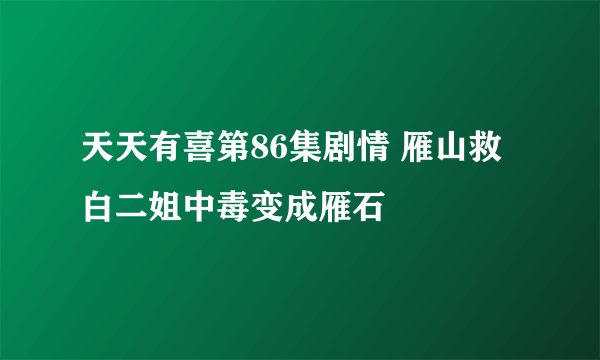 天天有喜第86集剧情 雁山救白二姐中毒变成雁石