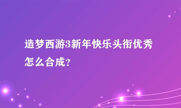 造梦西游3新年快乐头衔优秀怎么合成？