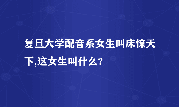 复旦大学配音系女生叫床惊天下,这女生叫什么?