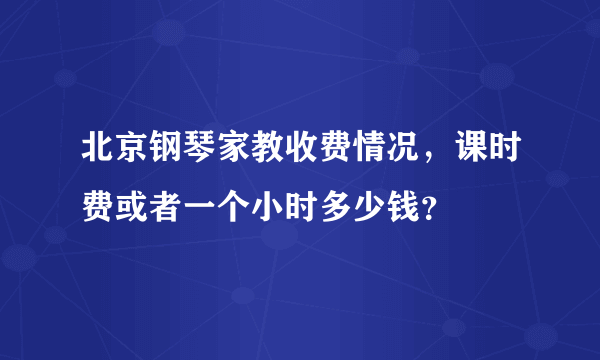 北京钢琴家教收费情况，课时费或者一个小时多少钱？