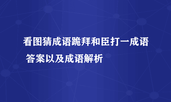 看图猜成语跪拜和臣打一成语 答案以及成语解析