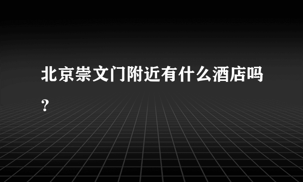 北京崇文门附近有什么酒店吗？