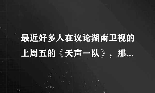 最近好多人在议论湖南卫视的上周五的《天声一队》，那个是什么节目啊？】