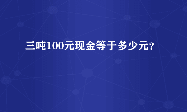 三吨100元现金等于多少元？