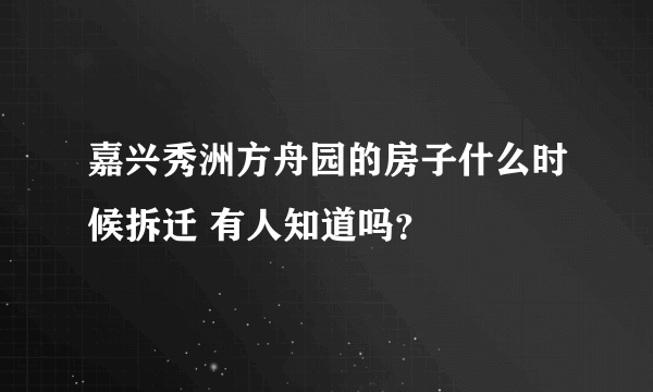 嘉兴秀洲方舟园的房子什么时候拆迁 有人知道吗？