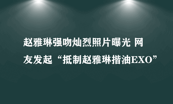 赵雅琳强吻灿烈照片曝光 网友发起“抵制赵雅琳揩油EXO”