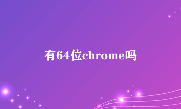 有64位chrome吗