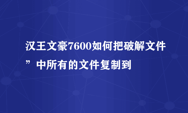 汉王文豪7600如何把破解文件”中所有的文件复制到