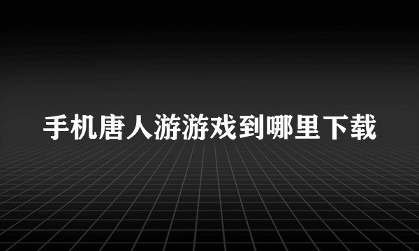 手机唐人游游戏到哪里下载