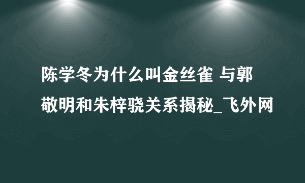 陈学冬为什么叫金丝雀 与郭敬明和朱梓骁关系揭秘_飞外网