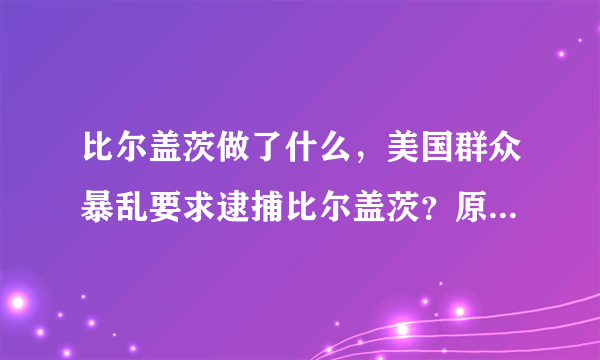 比尔盖茨做了什么，美国群众暴乱要求逮捕比尔盖茨？原因真毁三观