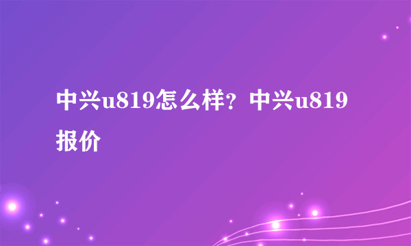 中兴u819怎么样？中兴u819报价