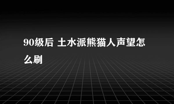 90级后 土水派熊猫人声望怎么刷