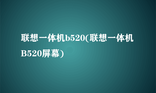 联想一体机b520(联想一体机B520屏幕)