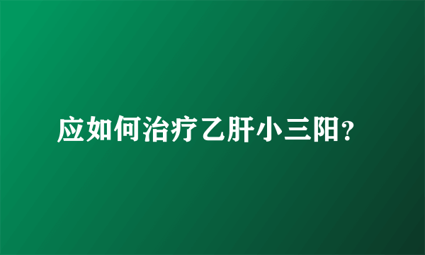 应如何治疗乙肝小三阳？