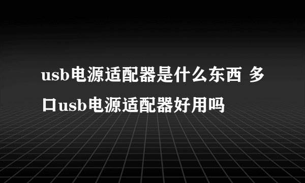 usb电源适配器是什么东西 多口usb电源适配器好用吗