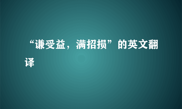 “谦受益，满招损”的英文翻译