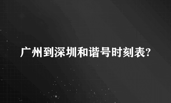 广州到深圳和谐号时刻表?