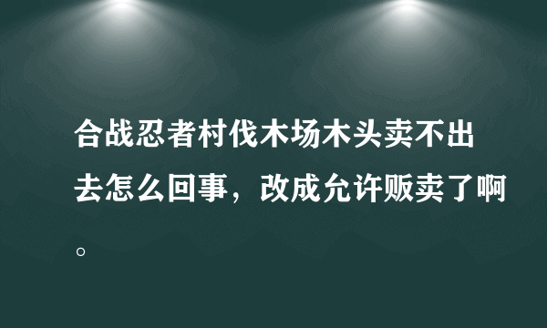 合战忍者村伐木场木头卖不出去怎么回事，改成允许贩卖了啊。