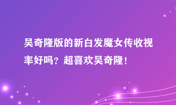 吴奇隆版的新白发魔女传收视率好吗？超喜欢吴奇隆！