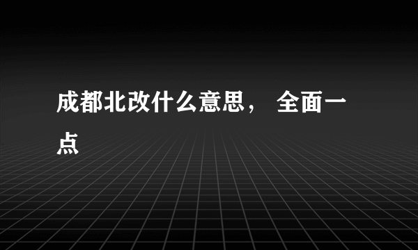 成都北改什么意思， 全面一点