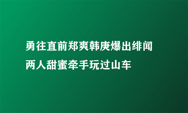 勇往直前郑爽韩庚爆出绯闻 两人甜蜜牵手玩过山车