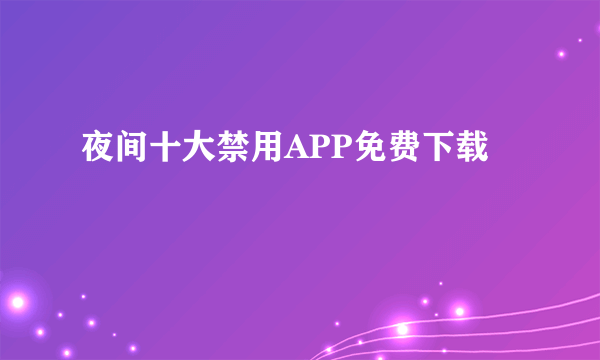 夜间十大禁用APP免费下载