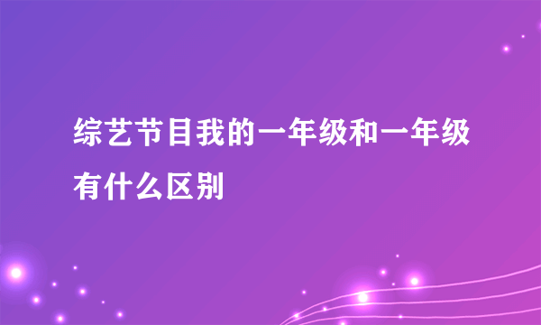 综艺节目我的一年级和一年级有什么区别