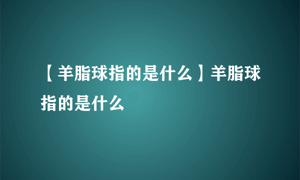 【羊脂球指的是什么】羊脂球指的是什么