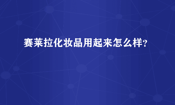 赛莱拉化妆品用起来怎么样？