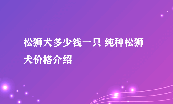 松狮犬多少钱一只 纯种松狮犬价格介绍