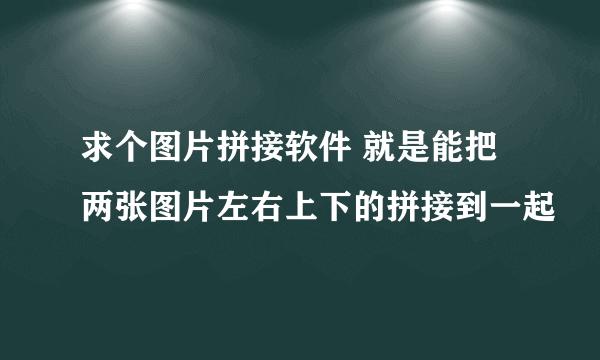 求个图片拼接软件 就是能把两张图片左右上下的拼接到一起