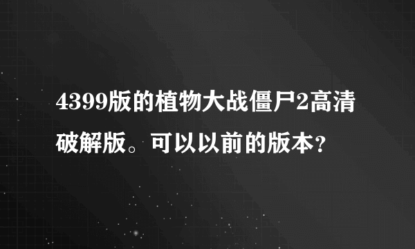 4399版的植物大战僵尸2高清破解版。可以以前的版本？